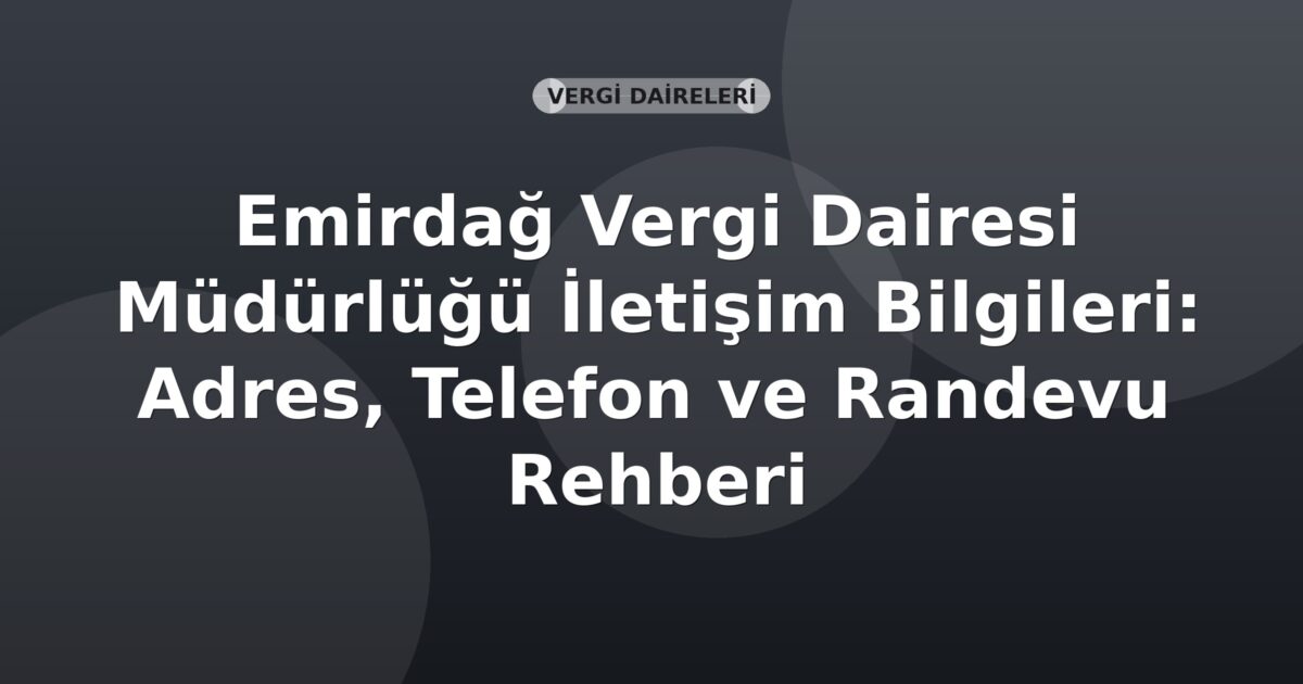 Emirdağ Vergi Dairesi Müdürlüğü İletişim Bilgileri: Adres, Telefon ve Randevu Rehberi