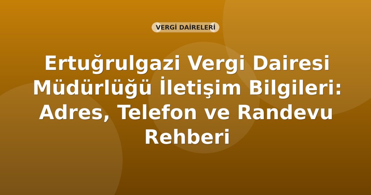 Ertuğrulgazi Vergi Dairesi Müdürlüğü İletişim Bilgileri: Adres, Telefon ve Randevu Rehberi