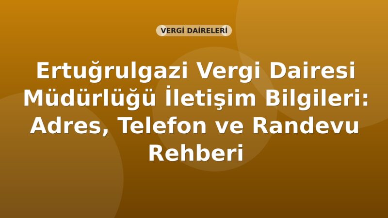 Ertuğrulgazi Vergi Dairesi Müdürlüğü İletişim Bilgileri: Adres, Telefon ve Randevu Rehberi