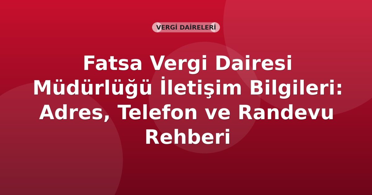 Fatsa Vergi Dairesi Müdürlüğü İletişim Bilgileri: Adres, Telefon ve Randevu Rehberi
