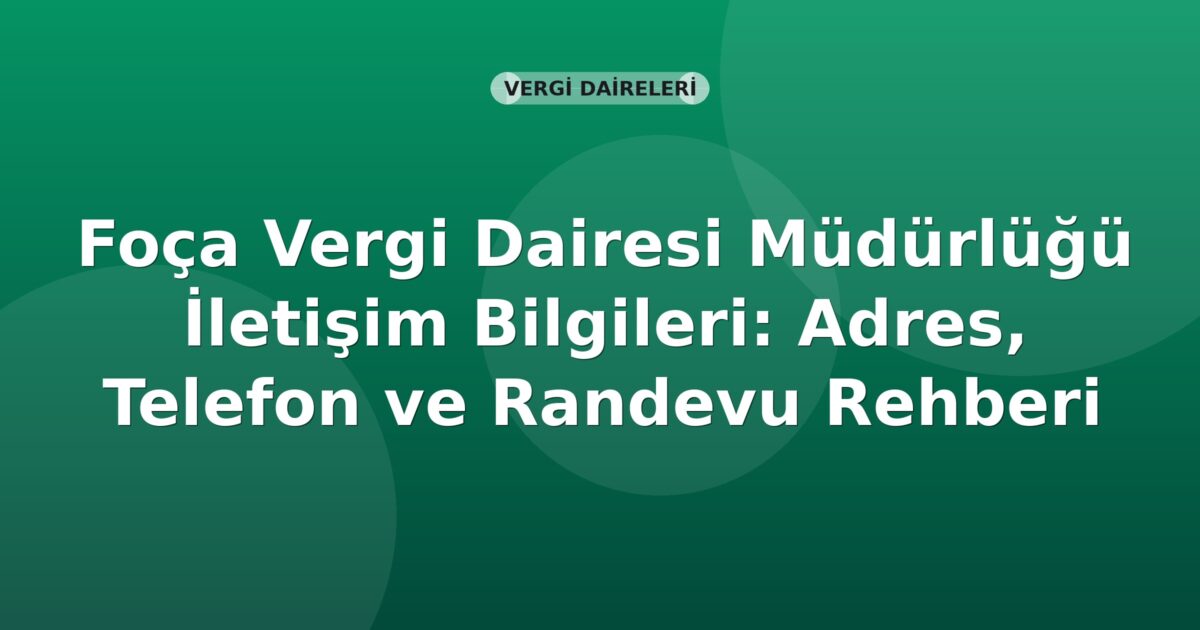 Foça Vergi Dairesi Müdürlüğü İletişim Bilgileri: Adres, Telefon ve Randevu Rehberi