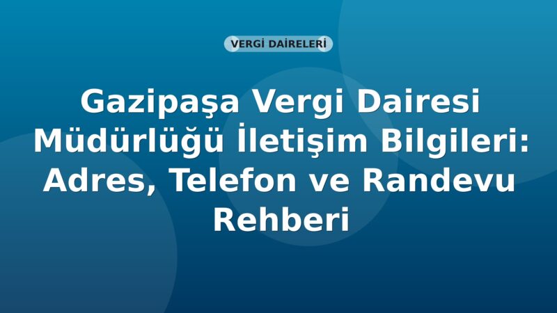 Gazipaşa Vergi Dairesi Müdürlüğü İletişim Bilgileri: Adres, Telefon ve Randevu Rehberi