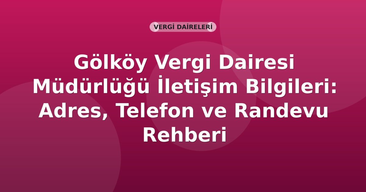 Gölköy Vergi Dairesi Müdürlüğü İletişim Bilgileri: Adres, Telefon ve Randevu Rehberi