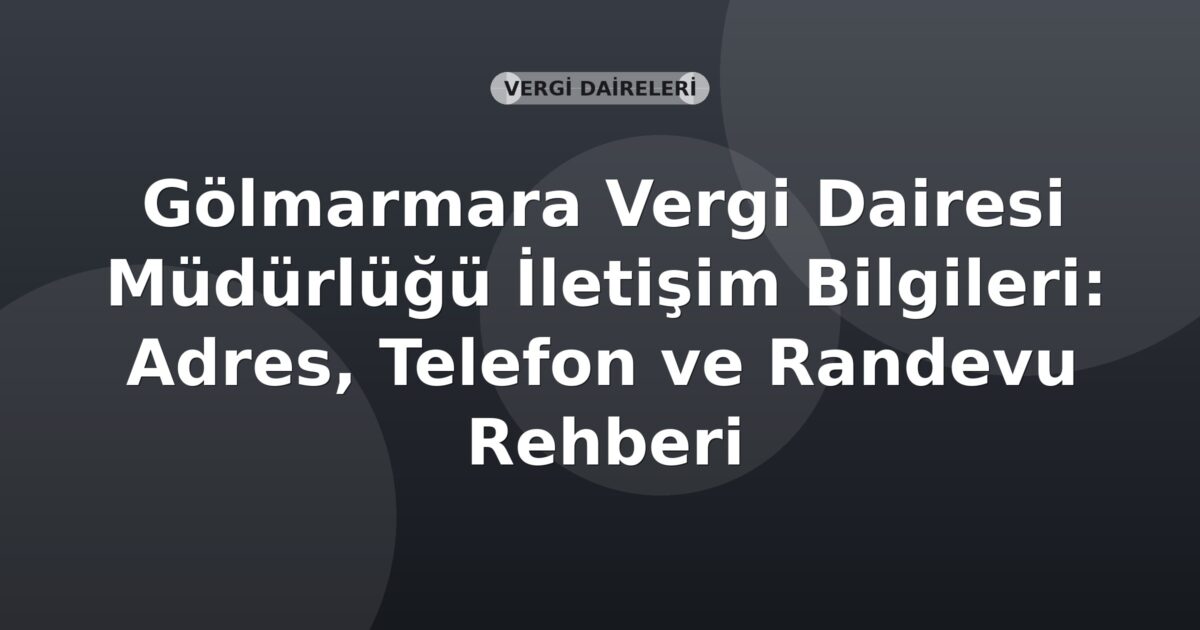 Gölmarmara Vergi Dairesi Müdürlüğü İletişim Bilgileri: Adres, Telefon ve Randevu Rehberi
