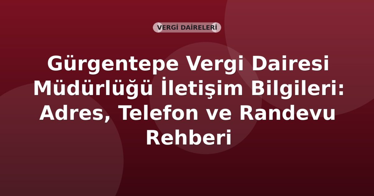 Gürgentepe Vergi Dairesi Müdürlüğü İletişim Bilgileri: Adres, Telefon ve Randevu Rehberi