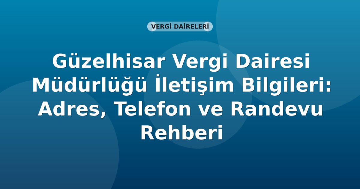 Güzelhisar Vergi Dairesi Müdürlüğü İletişim Bilgileri: Adres, Telefon ve Randevu Rehberi
