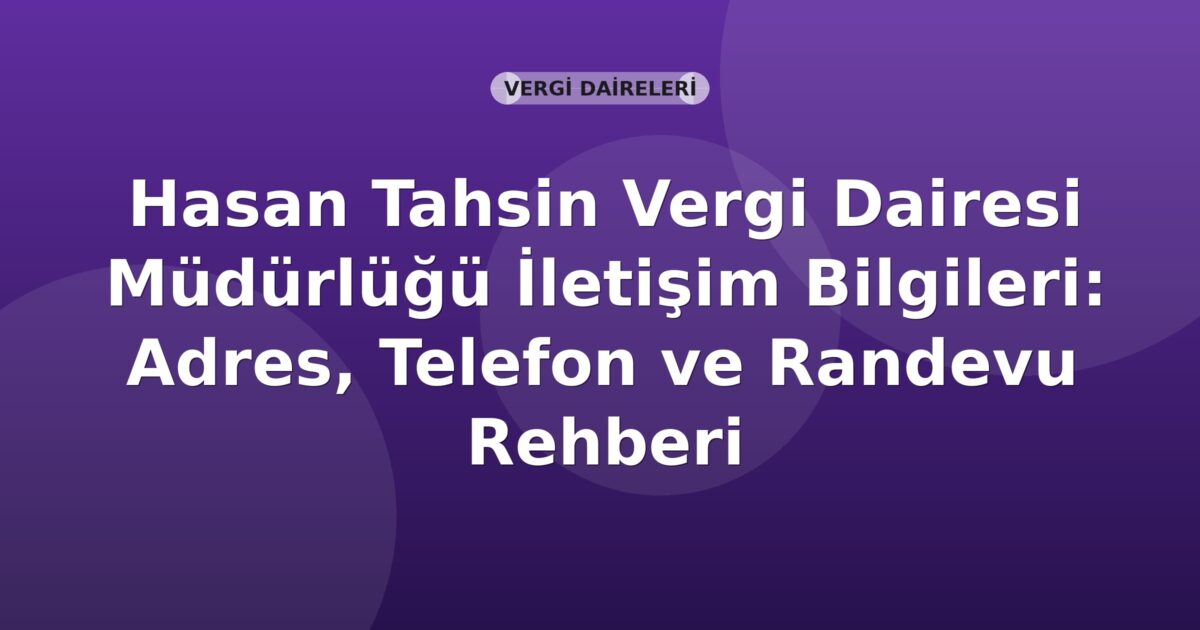 Hasan Tahsin Vergi Dairesi Müdürlüğü İletişim Bilgileri: Adres, Telefon ve Randevu Rehberi