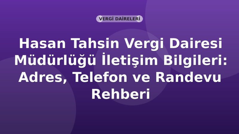Hasan Tahsin Vergi Dairesi Müdürlüğü İletişim Bilgileri: Adres, Telefon ve Randevu Rehberi