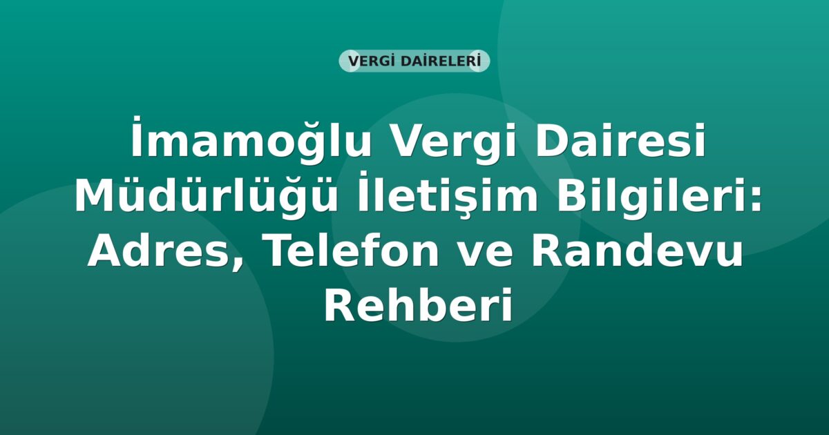 İmamoğlu Vergi Dairesi Müdürlüğü İletişim Bilgileri: Adres, Telefon ve Randevu Rehberi