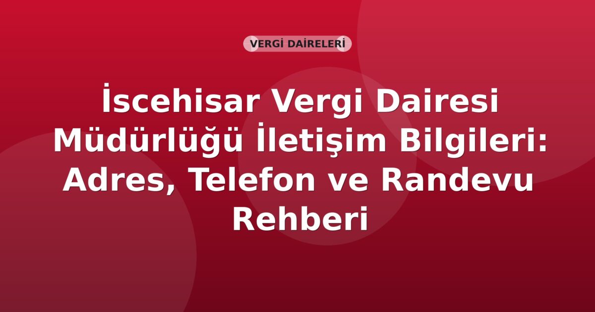 İscehisar Vergi Dairesi Müdürlüğü İletişim Bilgileri: Adres, Telefon ve Randevu Rehberi
