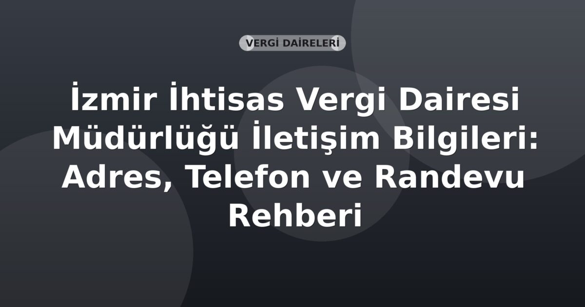 İzmir İhtisas Vergi Dairesi Müdürlüğü İletişim Bilgileri: Adres, Telefon ve Randevu Rehberi