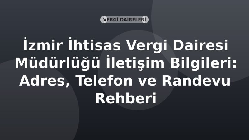 İzmir İhtisas Vergi Dairesi Müdürlüğü İletişim Bilgileri: Adres, Telefon ve Randevu Rehberi