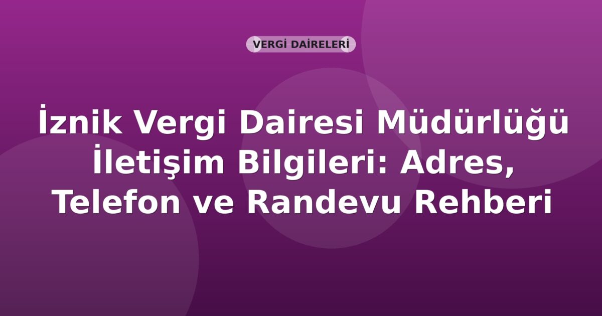 İznik Vergi Dairesi Müdürlüğü İletişim Bilgileri: Adres, Telefon ve Randevu Rehberi