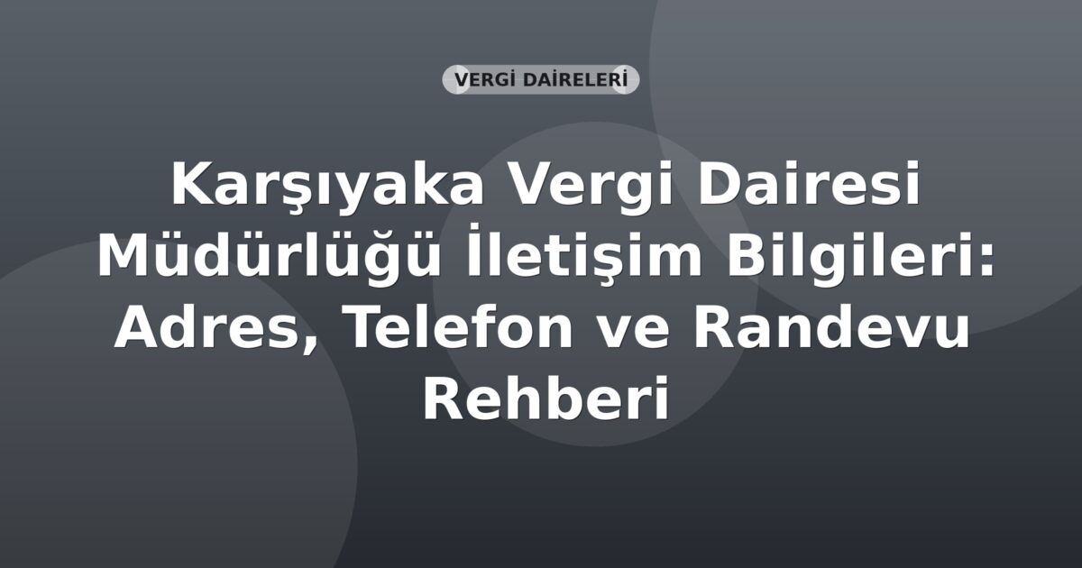 Karşıyaka Vergi Dairesi Müdürlüğü İletişim Bilgileri: Adres, Telefon ve Randevu Rehberi