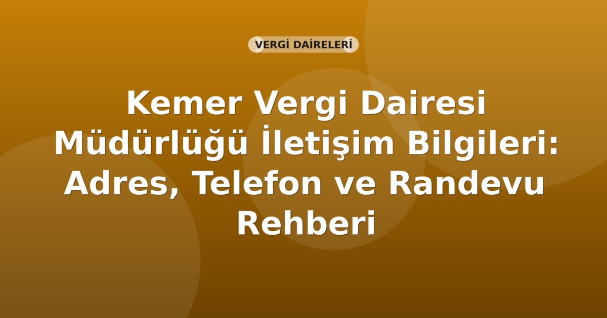 Kemer Vergi Dairesi Müdürlüğü İletişim Bilgileri: Adres, Telefon ve Randevu Rehberi