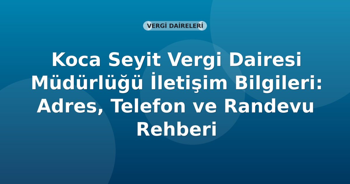Koca Seyit Vergi Dairesi Müdürlüğü İletişim Bilgileri: Adres, Telefon ve Randevu Rehberi