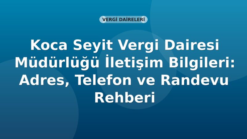 Koca Seyit Vergi Dairesi Müdürlüğü İletişim Bilgileri: Adres, Telefon ve Randevu Rehberi