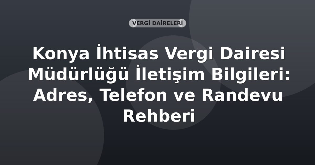 Konya İhtisas Vergi Dairesi Müdürlüğü İletişim Bilgileri: Adres, Telefon ve Randevu Rehberi