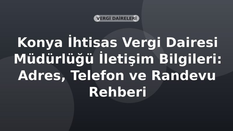 Konya İhtisas Vergi Dairesi Müdürlüğü İletişim Bilgileri: Adres, Telefon ve Randevu Rehberi