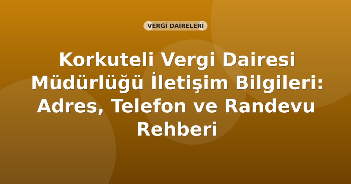 Korkuteli Vergi Dairesi Müdürlüğü İletişim Bilgileri: Adres, Telefon ve Randevu Rehberi