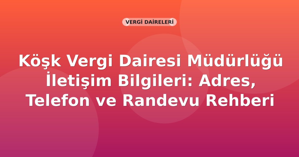 Köşk Vergi Dairesi Müdürlüğü İletişim Bilgileri: Adres, Telefon ve Randevu Rehberi