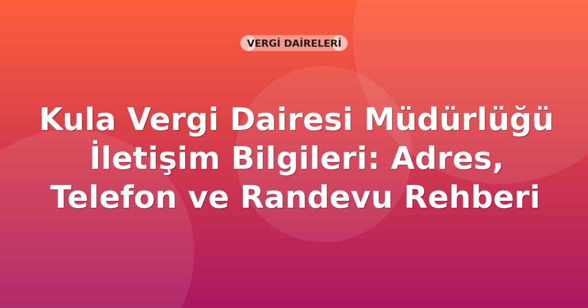 Kula Vergi Dairesi Müdürlüğü İletişim Bilgileri: Adres, Telefon ve Randevu Rehberi