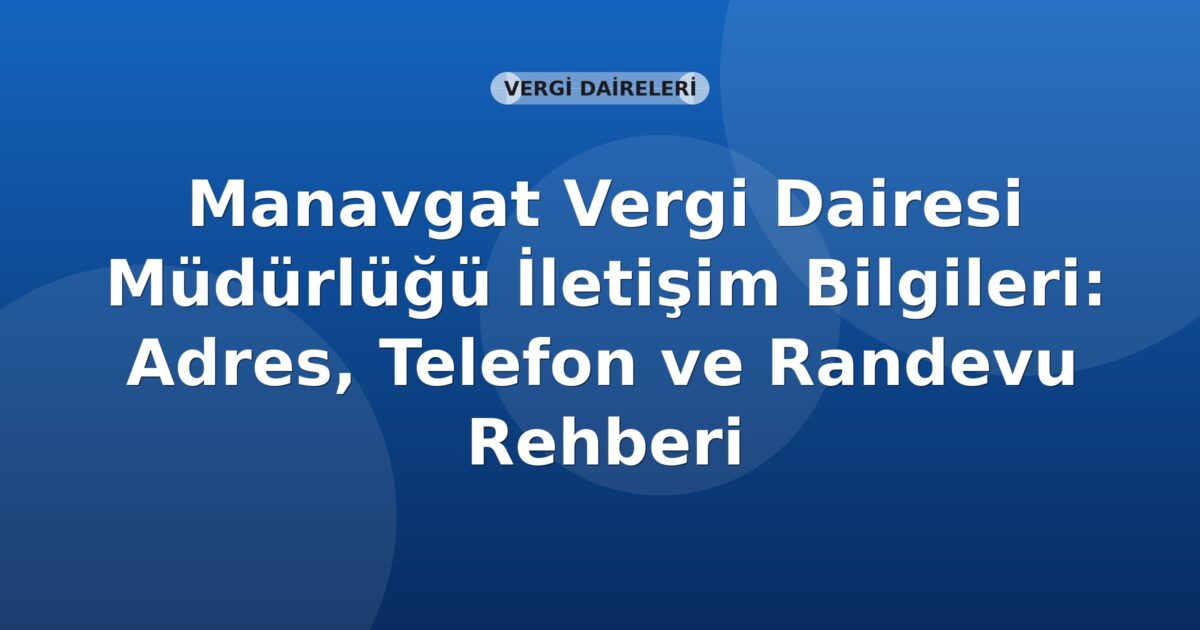 Manavgat Vergi Dairesi Müdürlüğü İletişim Bilgileri: Adres, Telefon ve Randevu Rehberi