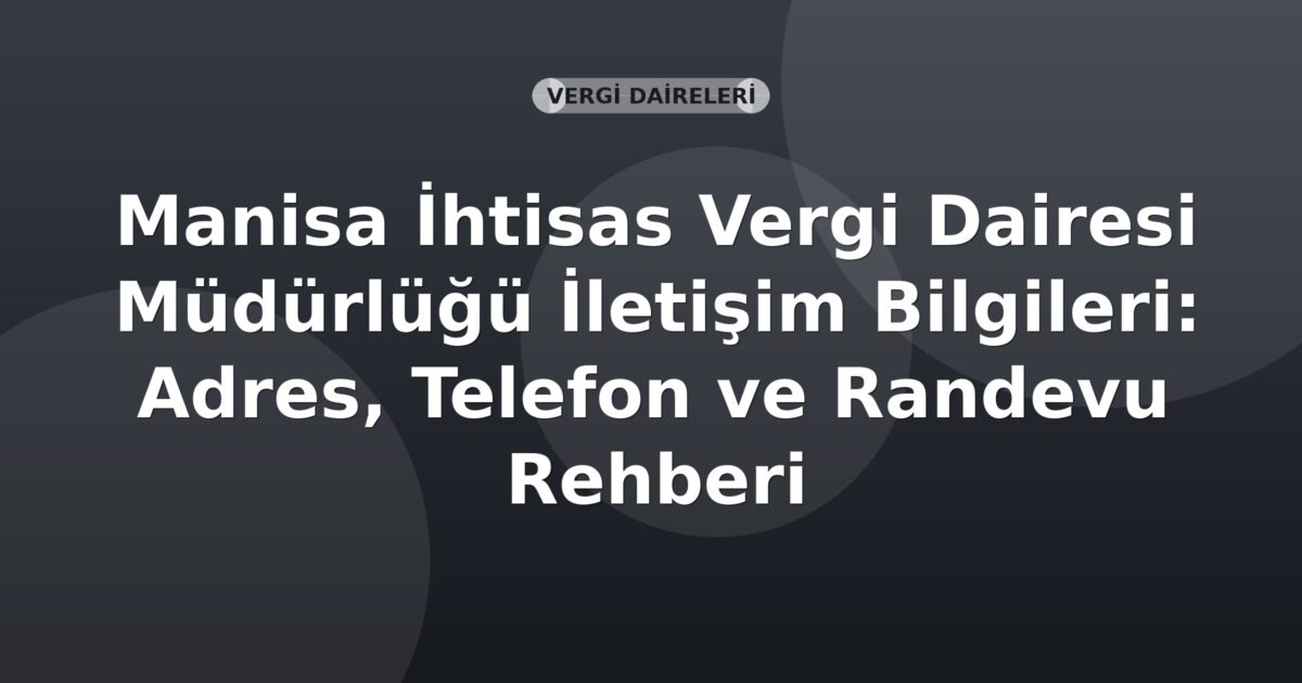 Manisa İhtisas Vergi Dairesi Müdürlüğü İletişim Bilgileri: Adres, Telefon ve Randevu Rehberi