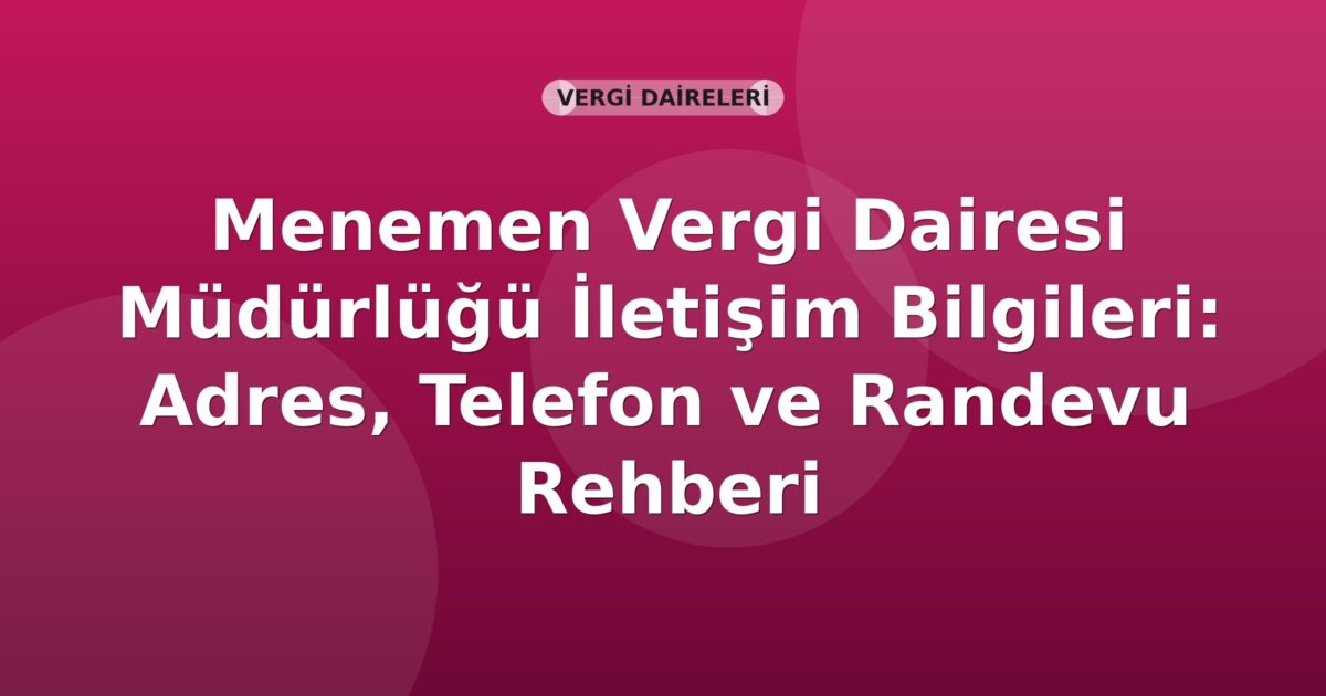 Menemen Vergi Dairesi Müdürlüğü İletişim Bilgileri: Adres, Telefon ve Randevu Rehberi