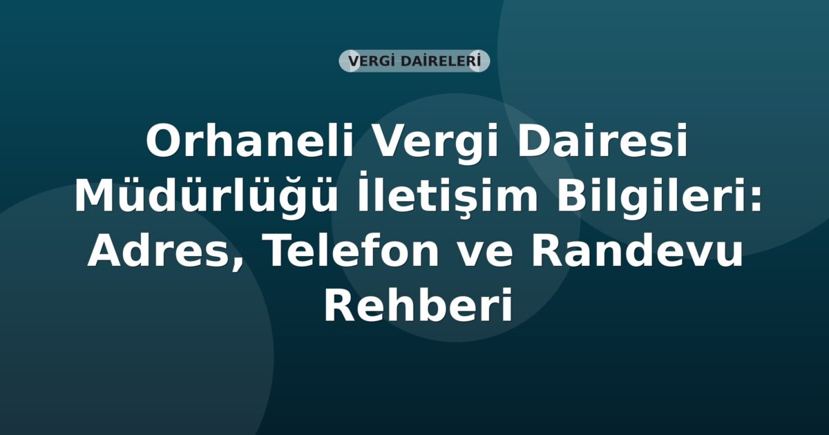 Orhaneli Vergi Dairesi Müdürlüğü İletişim Bilgileri: Adres, Telefon ve Randevu Rehberi