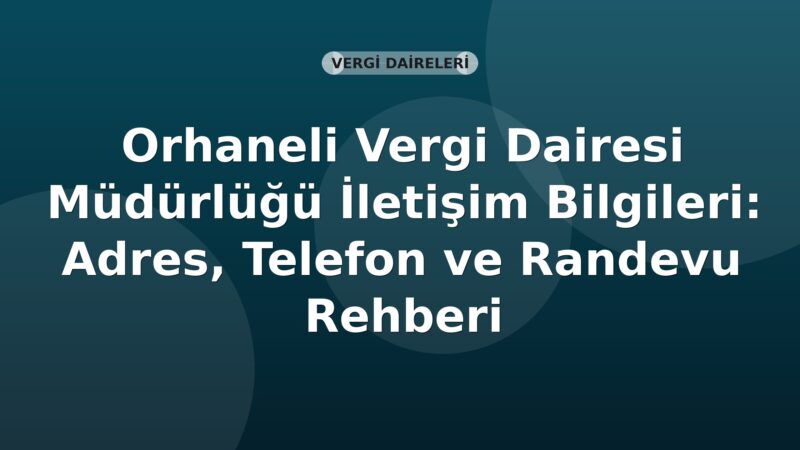 Orhaneli Vergi Dairesi Müdürlüğü İletişim Bilgileri: Adres, Telefon ve Randevu Rehberi