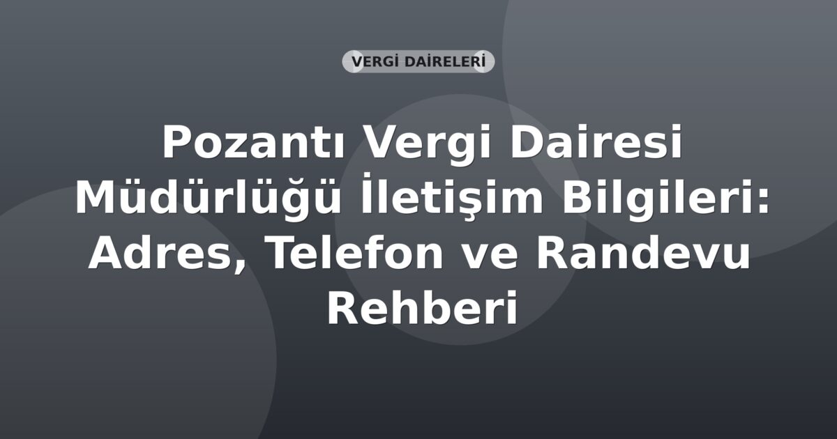 Pozantı Vergi Dairesi Müdürlüğü İletişim Bilgileri: Adres, Telefon ve Randevu Rehberi