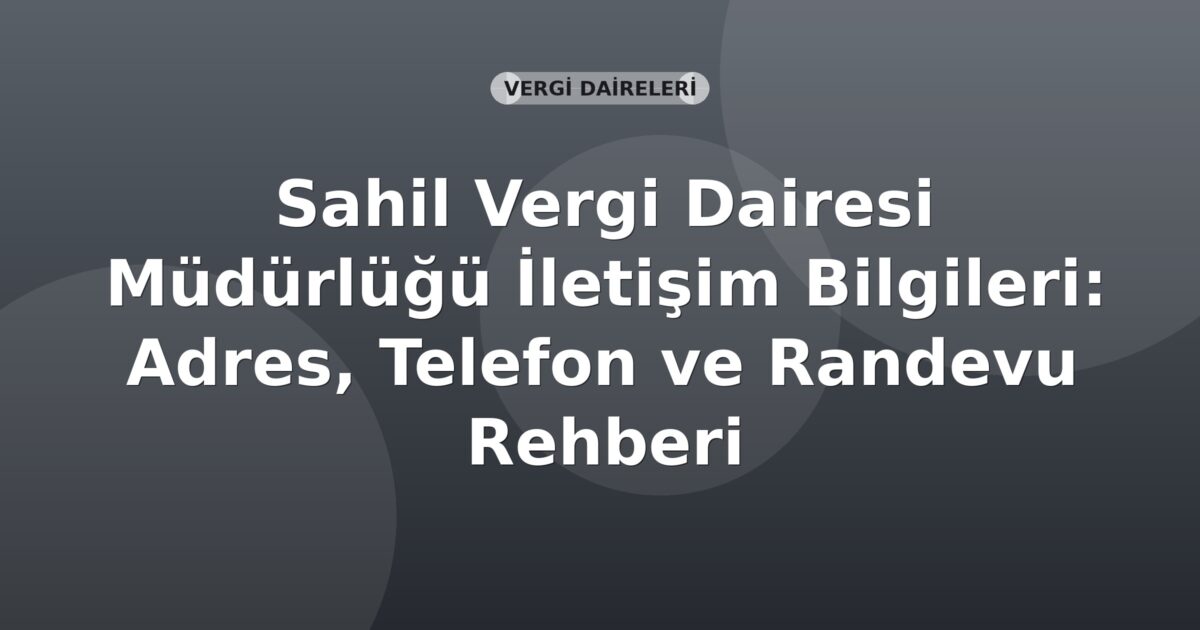 Sahil Vergi Dairesi Müdürlüğü İletişim Bilgileri: Adres, Telefon ve Randevu Rehberi