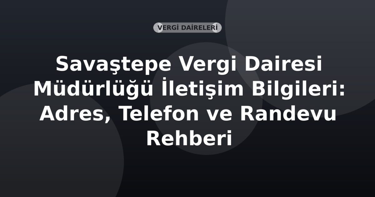 Savaştepe Vergi Dairesi Müdürlüğü İletişim Bilgileri: Adres, Telefon ve Randevu Rehberi