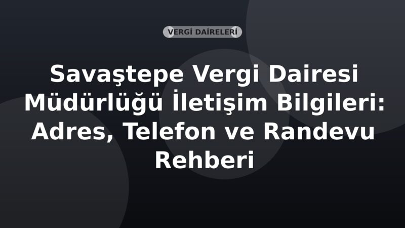 Savaştepe Vergi Dairesi Müdürlüğü İletişim Bilgileri: Adres, Telefon ve Randevu Rehberi