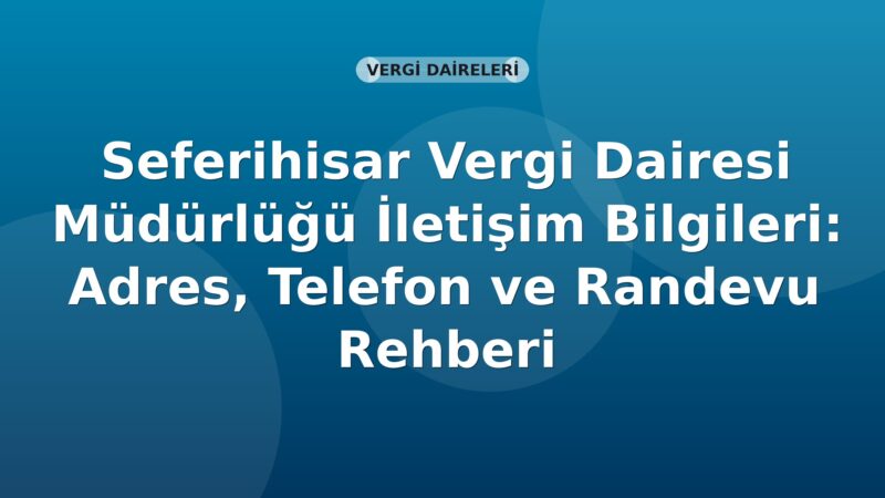 Seferihisar Vergi Dairesi Müdürlüğü İletişim Bilgileri: Adres, Telefon ve Randevu Rehberi