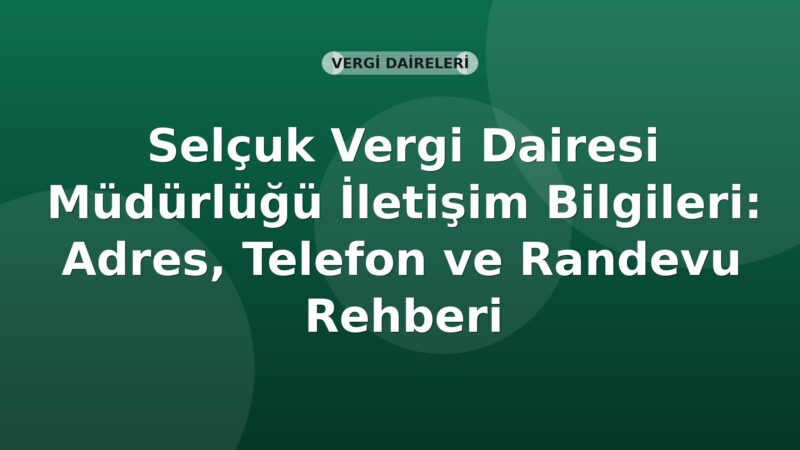 Selçuk Vergi Dairesi Müdürlüğü İletişim Bilgileri: Adres, Telefon ve Randevu Rehberi