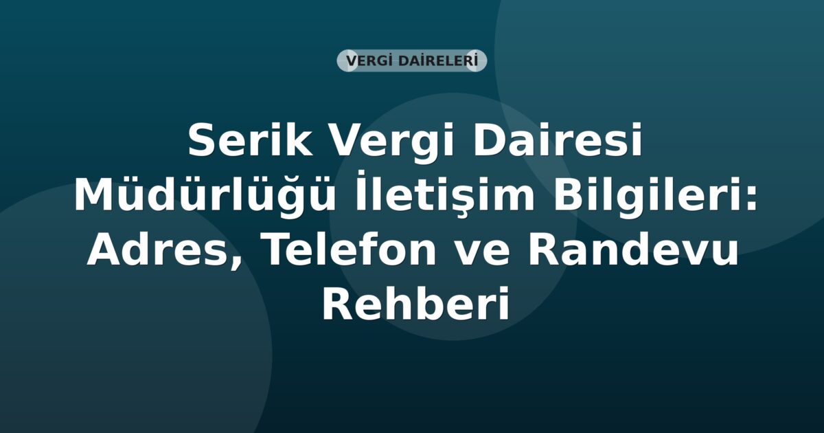 Serik Vergi Dairesi Müdürlüğü İletişim Bilgileri: Adres, Telefon ve Randevu Rehberi