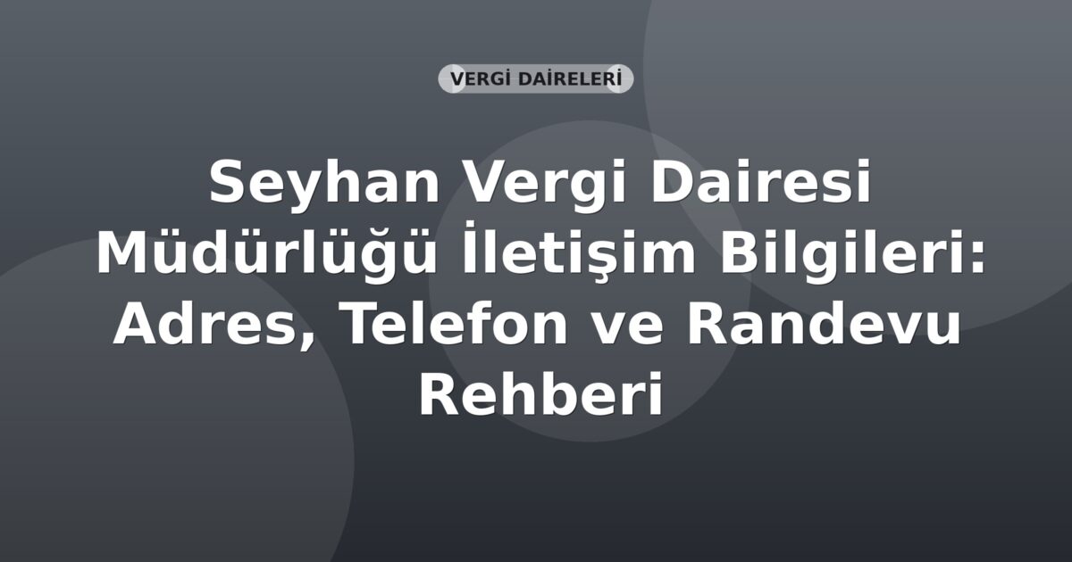 Seyhan Vergi Dairesi Müdürlüğü İletişim Bilgileri: Adres, Telefon ve Randevu Rehberi