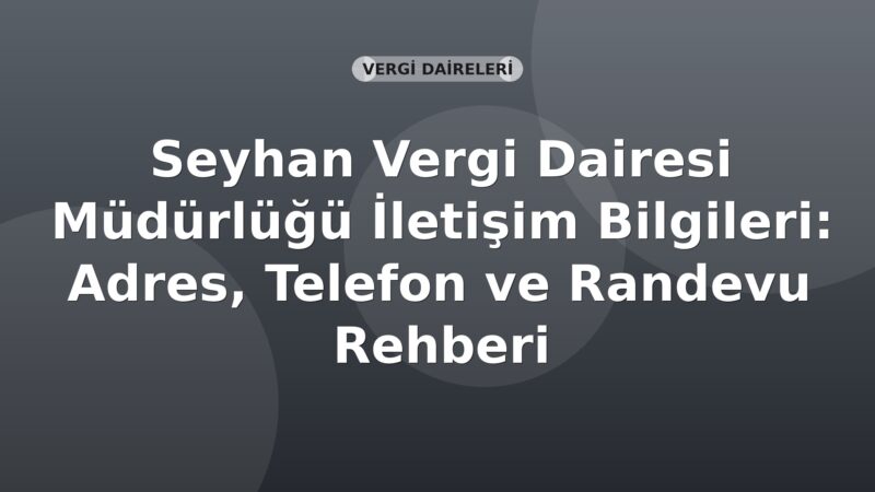Seyhan Vergi Dairesi Müdürlüğü İletişim Bilgileri: Adres, Telefon ve Randevu Rehberi