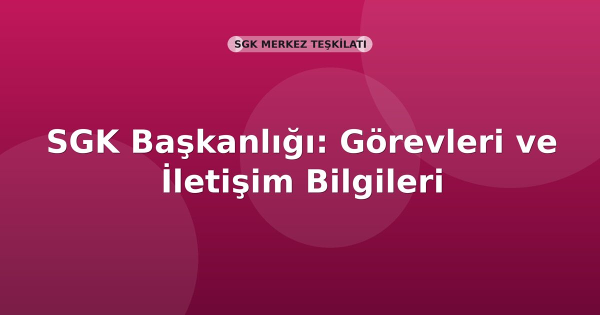 SGK Başkanlığı: Görevleri ve İletişim Bilgileri