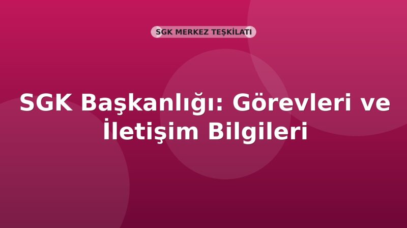 SGK Başkanlığı: Görevleri ve İletişim Bilgileri