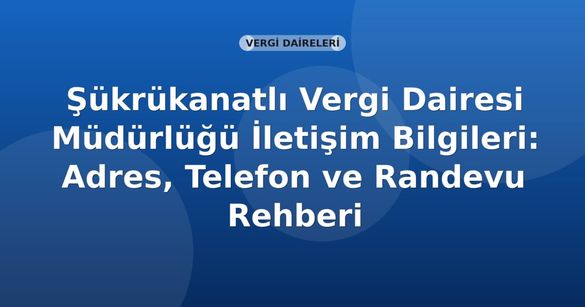 Şükrükanatlı Vergi Dairesi Müdürlüğü İletişim Bilgileri: Adres, Telefon ve Randevu Rehberi
