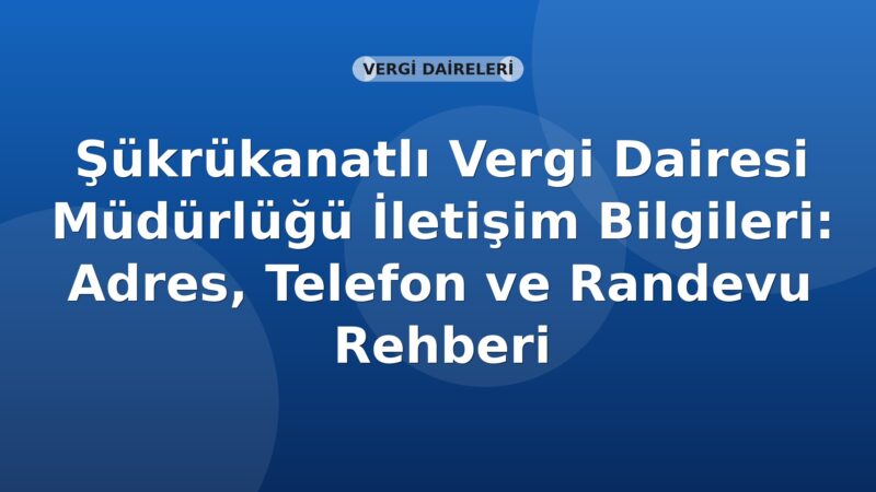 Şükrükanatlı Vergi Dairesi Müdürlüğü İletişim Bilgileri: Adres, Telefon ve Randevu Rehberi