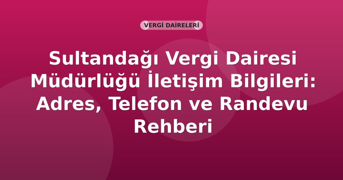 Sultandağı Vergi Dairesi Müdürlüğü İletişim Bilgileri: Adres, Telefon ve Randevu Rehberi