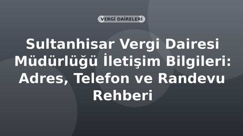 Sultanhisar Vergi Dairesi Müdürlüğü İletişim Bilgileri: Adres, Telefon ve Randevu Rehberi