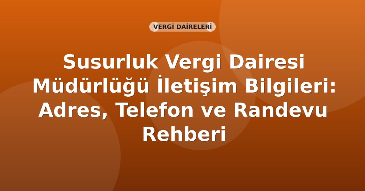 Susurluk Vergi Dairesi Müdürlüğü İletişim Bilgileri: Adres, Telefon ve Randevu Rehberi