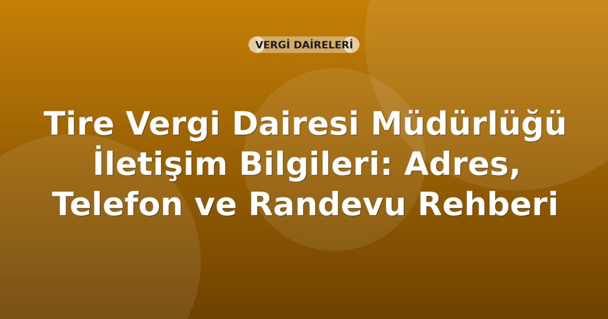 Tire Vergi Dairesi Müdürlüğü İletişim Bilgileri: Adres, Telefon ve Randevu Rehberi