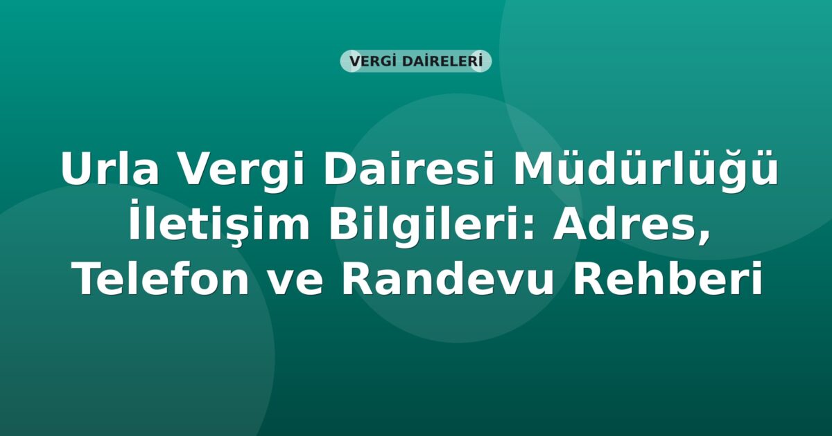 Urla Vergi Dairesi Müdürlüğü İletişim Bilgileri: Adres, Telefon ve Randevu Rehberi