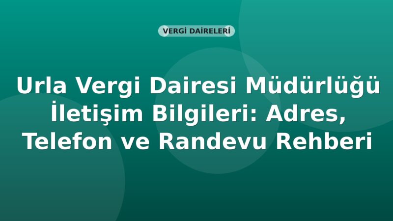 Urla Vergi Dairesi Müdürlüğü İletişim Bilgileri: Adres, Telefon ve Randevu Rehberi